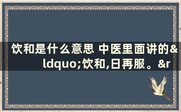 饮和是什么意思 中医里面讲的“饮和,日再服。”什么意思